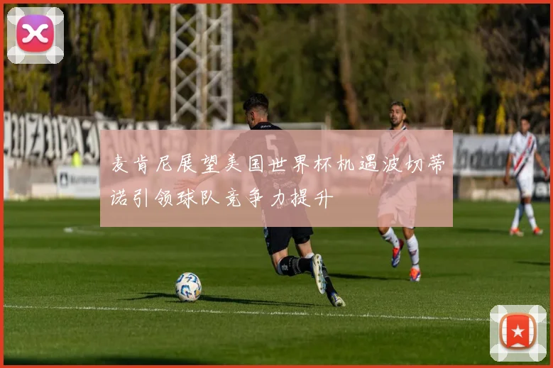 麦肯尼展望美国世界杯机遇波切蒂诺引领球队竞争力提升