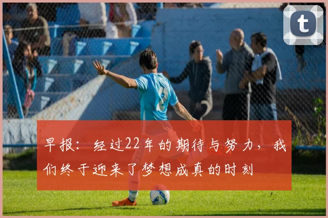 早报：经过22年的期待与努力，我们终于迎来了梦想成真的时刻