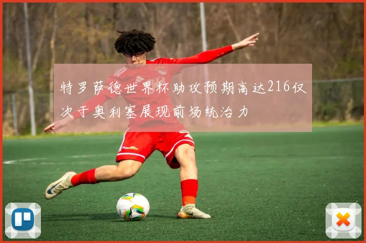 特罗萨德世界杯助攻预期高达216仅次于奥利塞展现前场统治力