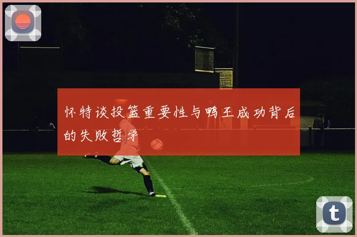 怀特谈投篮重要性与鸭王成功背后的失败哲学