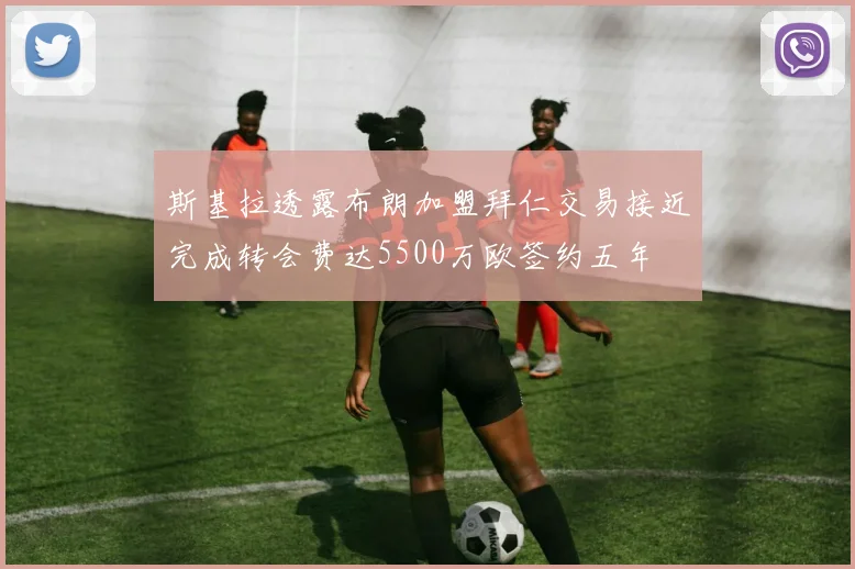 斯基拉透露布朗加盟拜仁交易接近完成转会费达5500万欧签约五年