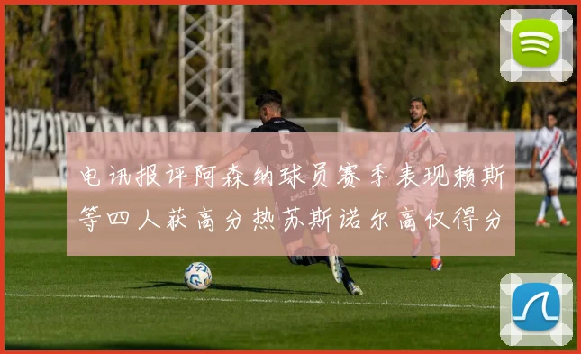 电讯报评阿森纳球员赛季表现赖斯等四人获高分热苏斯诺尔高仅得分