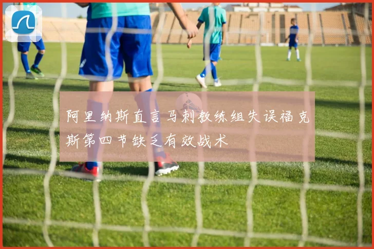 阿里纳斯直言马刺教练组失误福克斯第四节缺乏有效战术