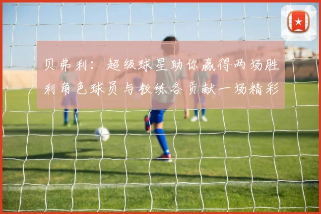贝弗利：超级球星助你赢得两场胜利角色球员与教练各贡献一场精彩表现