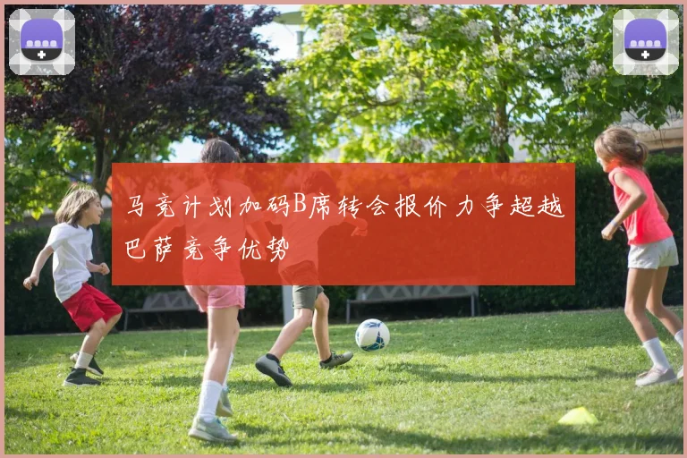 马竞计划加码B席转会报价力争超越巴萨竞争优势