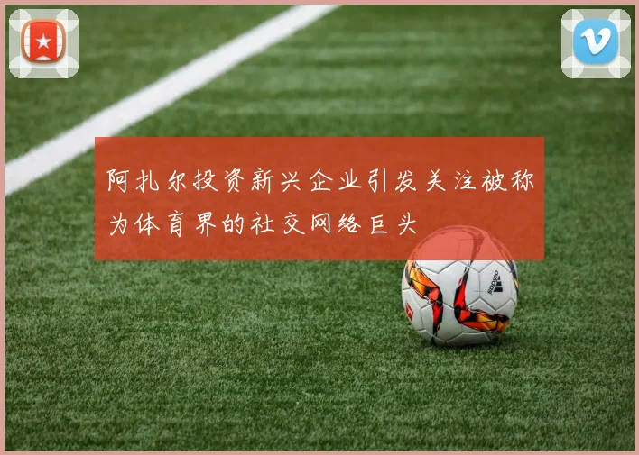 阿扎尔投资新兴企业引发关注被称为体育界的社交网络巨头