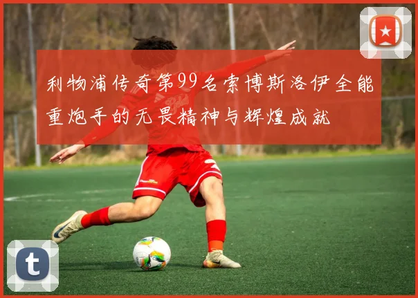 利物浦传奇第99名索博斯洛伊全能重炮手的无畏精神与辉煌成就