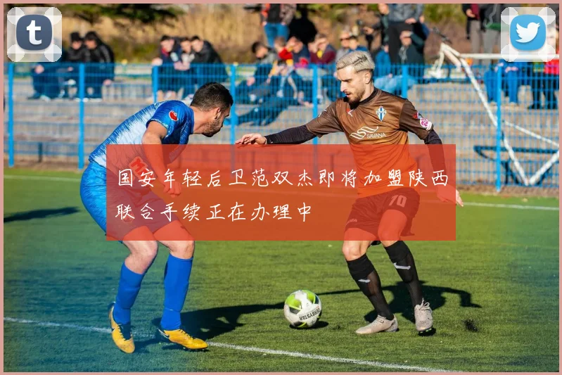 国安年轻后卫范双杰即将加盟陕西联合手续正在办理中